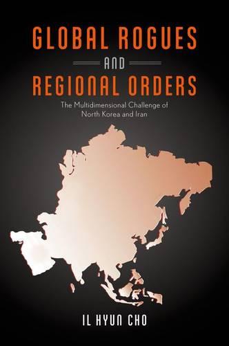 Global Rogues and Regional Orders: The Multidimensional Challenge of North Korea and Iran (Hardback)