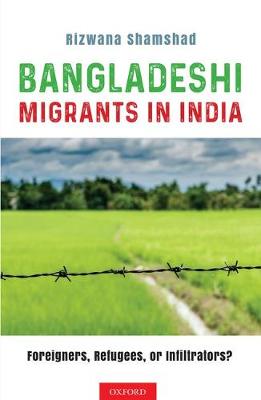Bangladeshi Migrants in India: Foreigners, Refugees, or Infiltrators? (Hardback)