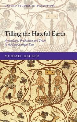 Tilling the Hateful Earth: Agricultural Production and Trade in the Late Antique East - Oxford Studies in Byzantium (Hardback)