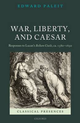War, Liberty, and Caesar: Responses to Lucan's Bellum Ciuile, ca. 1580 - 1650 - Classical Presences (Hardback)