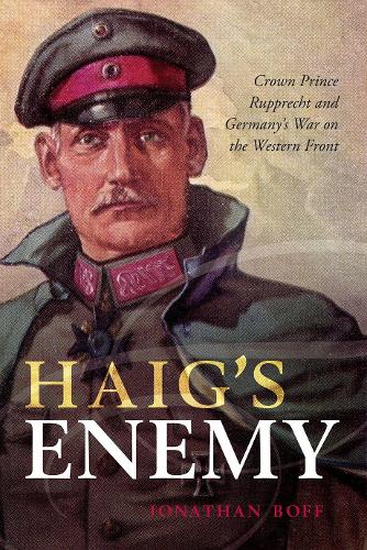 Haig's Enemy: Crown Prince Rupprecht and Germany's War on the Western Front (Hardback)
