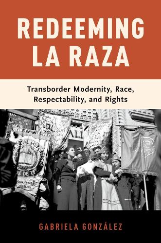 Redeeming La Raza: Transborder Modernity, Race, Respectability, and Rights (Hardback)