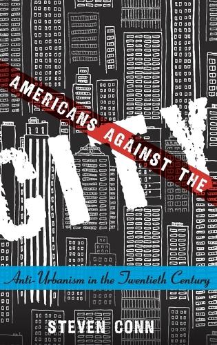 Americans Against the City: Anti-Urbanism in the Twentieth Century (Hardback)