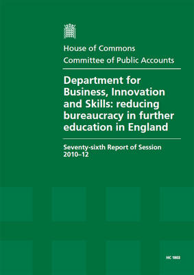 Department for Business, Innovation and Skills: reducing bureaucracy in further education in England, seventy-sixth report of session 2010-12, report, together with formal minutes, oral and written evidence - House of Commons Papers 2010-12 1803 (Paperback)