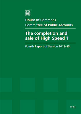 The completion and sale of High Speed 1: fourth report of session 2012-13, report, together with formal minutes, oral and written evidence - House of Commons Papers 2012-13 464 (Paperback)