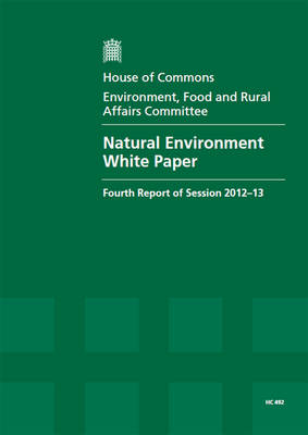 Natural environment white paper: fourth report of session 2012-13, Vol. 1: Report, together with formal minutes, oral and written evidence - House of Commons Papers 2012-13 492 (Paperback)