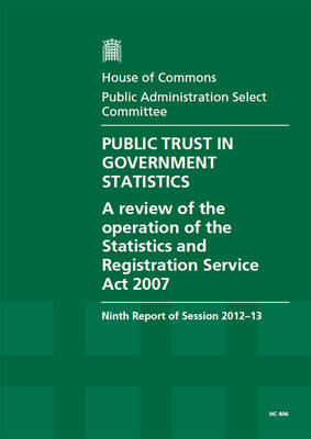 Public trust in government statistics: a review of the operation of the Statistics and Registration Service Act 2007, ninth report of session 2012-13, report, together with formal minutes, oral and written evidence - House of Commons Papers 2012-13 406 (Paperback)