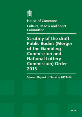 Scrutiny of the Draft Public Bodies (Merger of the Gambling Commission and the National Lottery Commission) Order 2013: second report of session 2013-14, report, together with formal minutes, oral and written evidence - House of Commons Papers 2013-14 256 (Paperback)