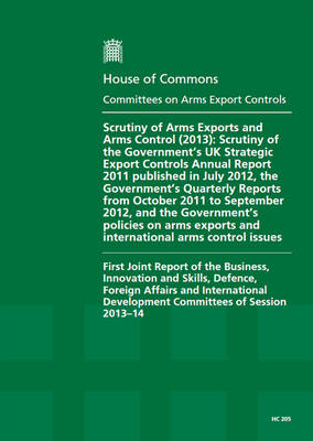 Scrutiny of arms export controls (2013): scrutiny of the Government's UK Strategic Export Controls Annual Report 2011 published in July 2012, the Government's Quarterly Reports from October 2011 to September 2012, and the Government's policies on arms exports and international arms control issues, first joint report of the Business, Innovation and Skills, Defence, Foreign Affairs and International Development committees of session 2013-1 - House of Commons Papers 2013-14 205 (Paperback)