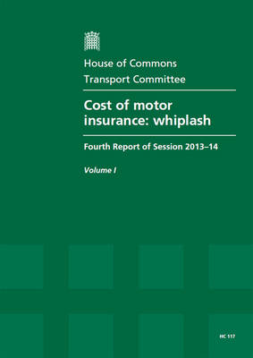 The Cost of Motor Insurance: Whiplash, Fourth Report of Session 2013-14, Vol. 1: Report, Together with Formal Minutes, Oral and Written Evidence - House of Commons Papers (Paperback)