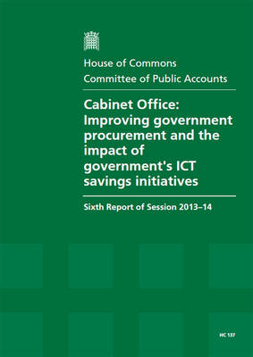 Cabinet Office: improving government procurement and the impact of government's ICT savings initiatives, sixth report of session 2013-14, report, together with formal minutes, oral and written evidence - House of Commons Papers 2013-14 137 (Paperback)