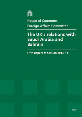 The UK's relations with Saudi Arabia and Bahrain: fifth report of session 2013-14, Vol. 1: Report, together with formal minutes, oral and written evidence - House of Commons Papers 2013-14 88 (Paperback)