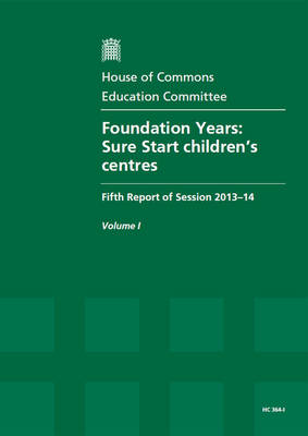 Foundation years: Sure Start children's centres, fifth report of session 2013-14, Vol. 1: Report, together with formal minutes - House of Commons Papers 2013-14 364-I (Paperback)