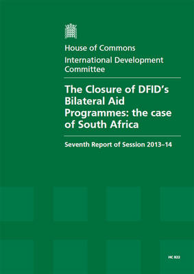 The closure of DFID's bilateral aid programmes: the case of South Africa, seventh report of session 2013-14, Vol. 1: Report, together with formal minutes and written evidence - House of Commons Papers 2013-14 822 (Paperback)