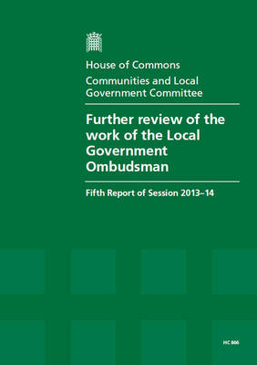 Further review of the work of the Local Government Ombudsman: fifth report of session 2013-14, report, together with formal minutes relating to the report - House of Commons Papers 2013-14 866 (Paperback)