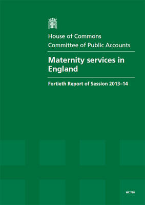 Maternity services in England: fortieth report of session 2013-14, report, together with formal minutes, oral and written evidence - House of Commons Papers 2013-14 776 (Paperback)