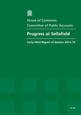 Progress at Sellafield: forty-third report of session 2013-14, report, together with formal minutes, oral and written evidence - House of Commons Papers 2013-14 708 (Paperback)