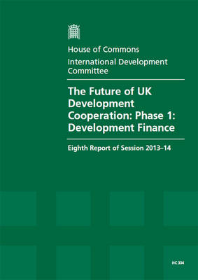 The future of UK development cooperation: phase 1: development finance, eighth report of session 2013-14, Vol. 1: Report, together with formal minutes, oral and written evidence - House of Commons Papers 2013-14 334 (Paperback)