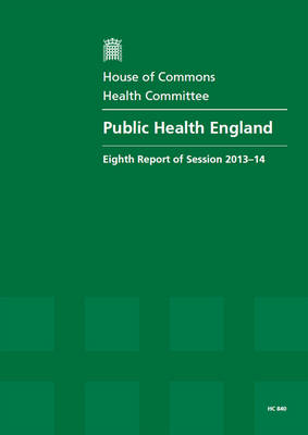 Public Health England: eighth report of session 2013-14, report, together with formal minutes relating to the report - House of Commons Papers 2013-14 840 (Paperback)