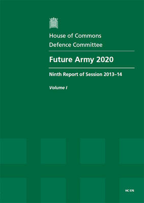 Future Army 2020: ninth report of session 2013-14, Vol. 1: Report, together with formal minutes, oral and written evidence - House of Commons Papers 2013-14 576 (Paperback)