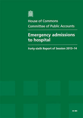 Emergency admissions to hospital: forty-sixth report of session 2013-14, report, together with formal minutes, oral and written evidence - House of Commons Papers 2013-14 885 (Paperback)