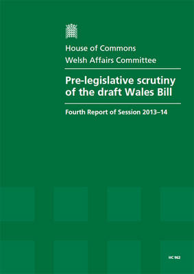 Pre-legislative scrutiny of the draft Wales Bill: fourth report of session 2013-14, report, together with formal minutes relating to the report - House of Commons Papers 2013-14 962 (Paperback)