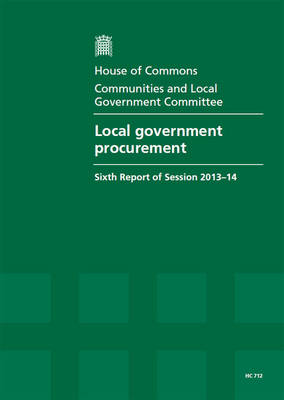 Local government procurement: sixth report of session 2013-14, report, together with formal minutes relating to the report - House of Commons Papers 2013-14 712 (Paperback)