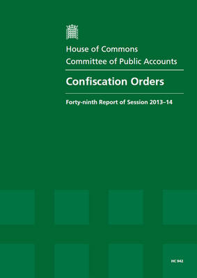 Confiscation orders: forty-ninth report of session 2013-14, report, together with formal minutes, oral and written evidence - House of Commons Papers 2013-14 942 (Paperback)