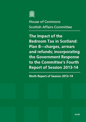 The impact of the bedroom tax in Scotland: Plan B-charges, arrears and refunds; incorporating the Government response to the Committee's fourth report of session 2013-14, ninth report of session 2013-14, report, together with formal minutes relating to the report - House of Commons Papers 2013-14 937 (Paperback)