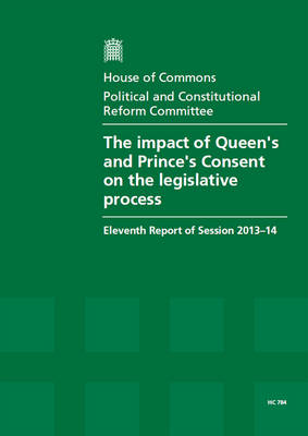 The impact of Queen's and Prince's Consent on the legislative process: eleventh report of session 2013-14 - House of Commons Papers 2013-14 784 (Paperback)