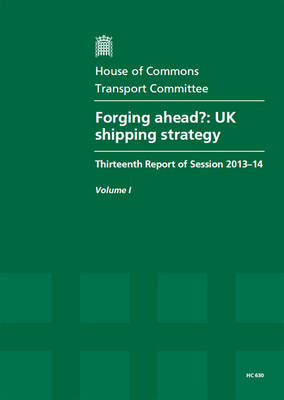 Forging ahead?: UK shipping strategy, thirteenth report of session 2013-14, Vol. 1: Report, together with formal minutes, oral and written evidence - House of Commons Papers 2013-14 630 (Paperback)