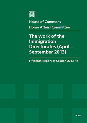 The work of the Immigration Directorates (April - September 2013): fifteenth report of session 2013-14, report, together with formal minutes and oral evidence - House of Commons Papers 2013-14 820 (Paperback)