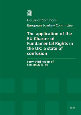 The application of the EU Charter of Fundamental Rights in the UK: a state of confusion, forty-third report of session 2013-14, report, together with formal minutes - House of Commons Papers 2013-14 979 (Paperback)