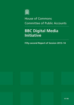 BBC digital media initiative: fifty-second report of session 2013-14, report, together with formal minutes relating to the report - House of Commons Papers 2013-14 985 (Paperback)