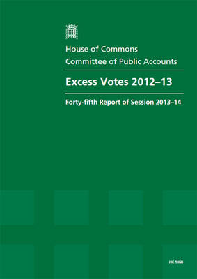 Excess votes 2012-13: forty-fifth report of session 2013-14, report, together with formal minutes - House of Commons Papers 2013-14 1068 (Paperback)