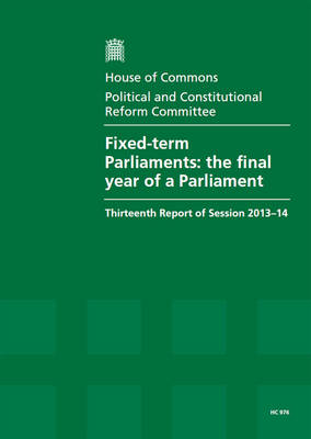 Fixed-term Parliaments: the final year of a Parliament, thirteenth report of session 2013-14, report, together with formal minutes relating to the report - House of Commons Papers 2013-14 976 (Paperback)