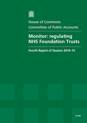 Monitor: regulating NHS Foundation Trusts, fourth report of session 2014-15, report, together with formal minutes relating to the report - House of Commons Papers 2014-15 407 (Paperback)