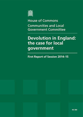 Devolution in England: the case for local government, first report of session 2014-15, report, together with formal minutes relating to the report - House of Commons Papers 2014-15 503 (Paperback)