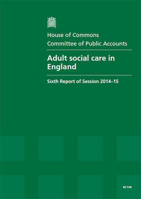 Adult social care in England: sixth report of session 2014-15, report, together with formal minutes relating to the report - House of Commons Papers 2014-15 518 (Paperback)