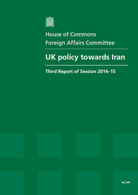 UK policy towards Iran: third report of session 2014-15, report, together with formal minutes relating to the report - House of Commons Papers 2014-15 547 (Paperback)