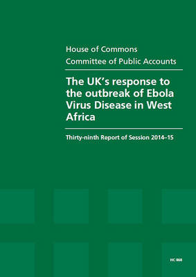 The UK's response to the outbreak of Ebola Virus Disease in West Africa: thirty-ninth report of session 2014-15, report, together with the formal minutes relating to the report - House of Commons Papers 2014-15 868 (Paperback)