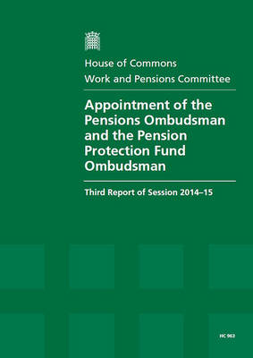 Appointment of the Pensions Ombudsman and the Pension Protection Fund Ombudsman: third report of session 2014-15, report, together with formal minutes relating to the report - House of Commons Papers 2014-15 963 (Paperback)
