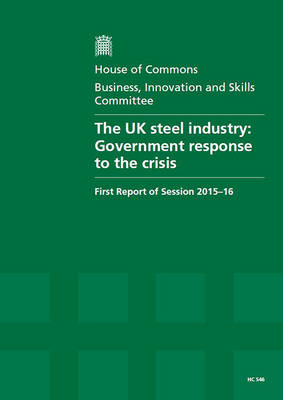 The UK steel industry: Government response to the crisis, first report of session 2015-16, report, together with formal minutes relating to the report - House of Commons Papers 2015-16 546 (Paperback)