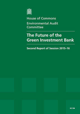 The future of the Green Investment Bank: second report of session 2015-16, report, together with formal minutes relating to the report - House of Commons Papers 2015-16 536 (Paperback)