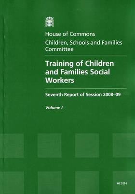 Training of Children and Families Social Workers: Report, Together with Formal Minutes v. 1: Seventh Report of Session 2008-09 - House of Commons Papers Session 2008-09 (Paperback)