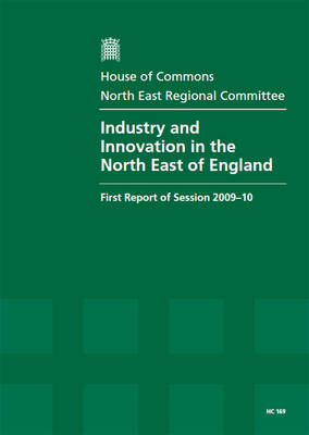 Industry and Innovation in the North East of England: First Report of Session 2009-10 - Report, Together with Formal Minutes, Oral and Written Evidence - HC Session 2009-10 (Paperback)