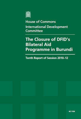 The Closure of DFID's Bilateral Aid Programme in Burundi: Tenth Report of Session 2010-12, Vol. 1: Report, Together with Formal Minutes, Oral and Written Evidence - House of Commons Papers (Paperback)
