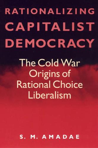 Rationalizing Capitalist Democracy: The Cold War Origins of Rational Choice Liberalism (Hardback)