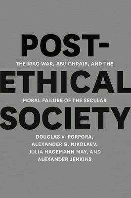 Post-Ethical Society: The Iraq War, Abu Ghraib, and the Moral Failure of the Secular (Hardback)