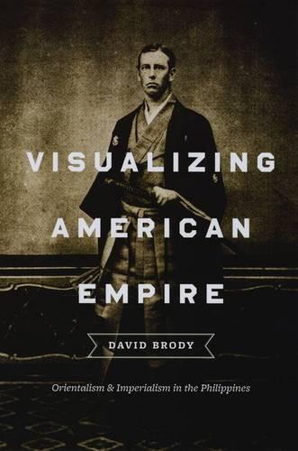 Visualizing American Empire: Orientalism and Imperialism in the Philippines (Hardback)